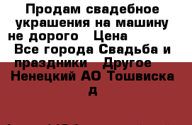 Продам свадебное украшения на машину не дорого › Цена ­ 3 000 - Все города Свадьба и праздники » Другое   . Ненецкий АО,Тошвиска д.
